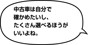 中古車は自分で確かめたいし、たくさん選べるほうがいいよね。