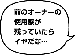 前のオーナーの使用感が残っていたらイヤだな...